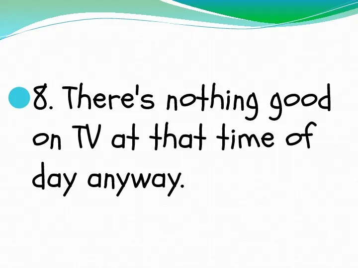 8. There's nothing good on TV at that time of day anyway.