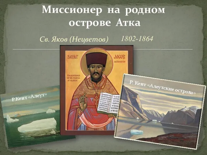 Св. Яков (Нецветов) Миссионер на родном острове Атка 1802-1864 Р. Кент «Алеутские острова» Р.Кент «Алеут»