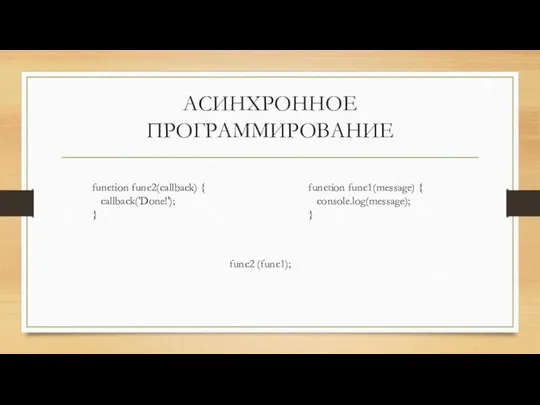 АСИНХРОННОЕ ПРОГРАММИРОВАНИЕ function func2(callback) { callback('Done!'); } function func1(message) { console.log(message); } func2 (func1);