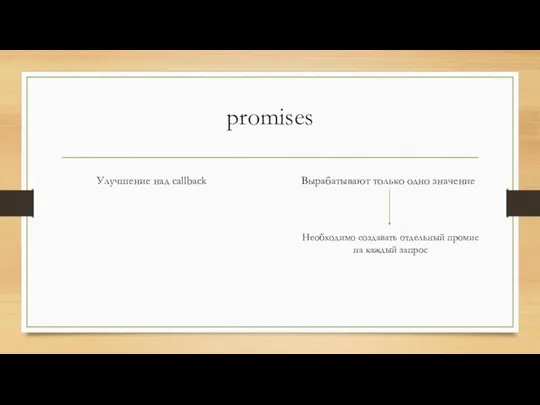 promises Улучшение над callback Вырабатывают только одно значение Необходимо создавать отдельный промис на каждый запрос