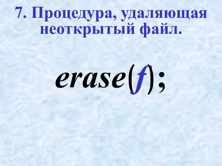 7. Процедура, удаляющая неоткрытый файл. erase(f);