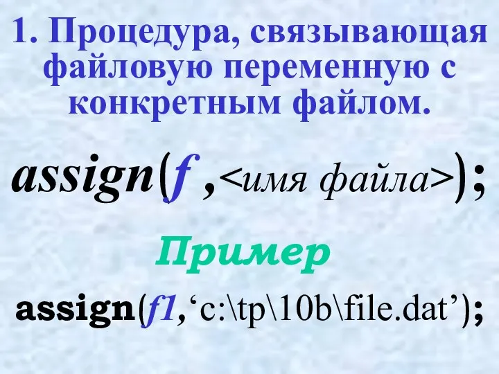 1. Процедура, связывающая файловую переменную с конкретным файлом. assign(f1,‘c:\tp\10b\file.dat’); Пример assign(f , );