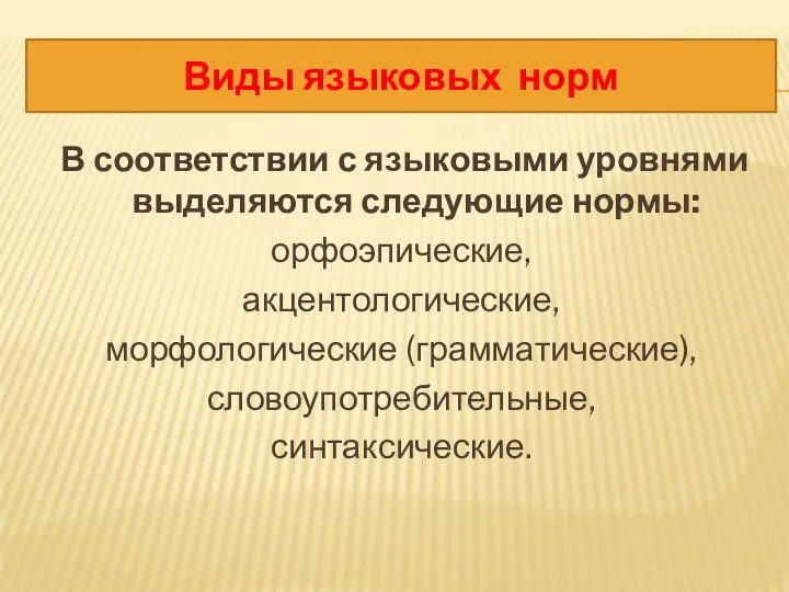 В соответствии с языковыми уровнями выделяются следующие нормы: орфоэпические, акцентологические, морфологические