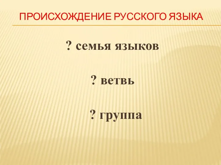 ПРОИСХОЖДЕНИЕ РУССКОГО ЯЗЫКА ? семья языков ? ветвь ? группа