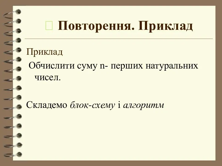  Повторення. Приклад Приклад Обчислити суму n- перших натуральних чисел. Складемо блок-схему і алгоритм