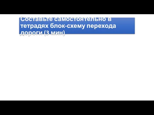 Составьте самостоятельно в тетрадях блок-схему перехода дороги (3 мин)