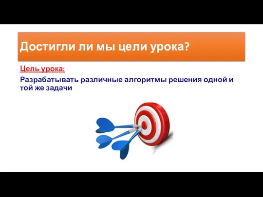 Достигли ли мы цели урока? Цель урока: Разрабатывать различные алгоритмы решения одной и той же задачи