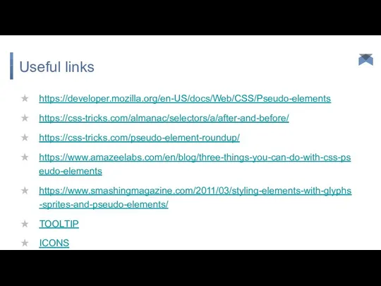 Useful links https://developer.mozilla.org/en-US/docs/Web/CSS/Pseudo-elements https://css-tricks.com/almanac/selectors/a/after-and-before/ https://css-tricks.com/pseudo-element-roundup/ https://www.amazeelabs.com/en/blog/three-things-you-can-do-with-css-pseudo-elements https://www.smashingmagazine.com/2011/03/styling-elements-with-glyphs-sprites-and-pseudo-elements/ TOOLTIP ICONS