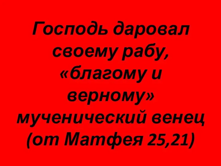 Господь даровал своему рабу, «благому и верному» мученический венец (от Матфея 25,21)