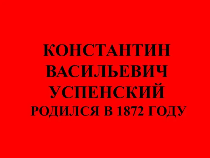 КОНСТАНТИН ВАСИЛЬЕВИЧ УСПЕНСКИЙ РОДИЛСЯ В 1872 ГОДУ