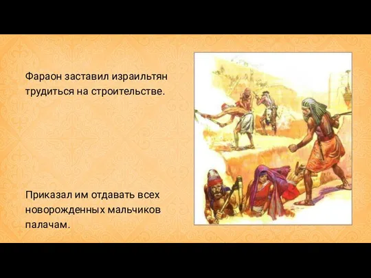 Фараон заставил израильтян трудиться на строительстве. Приказал им отдавать всех новорожденных мальчиков палачам.