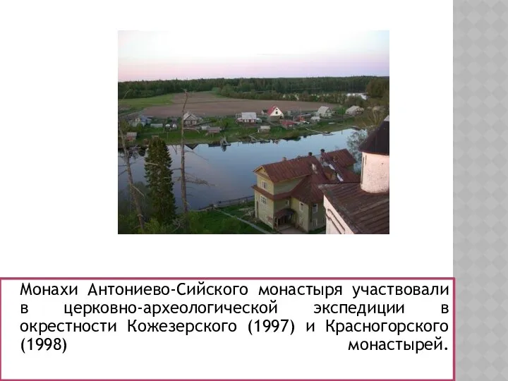 Монахи Антониево-Сийского монастыря участвовали в церковно-археологической экспедиции в окрестности Кожезерского (1997) и Красногорского (1998) монастырей.