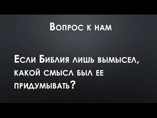 Вопрос к нам Если Библия лишь вымысел, какой смысл был ее придумывать?