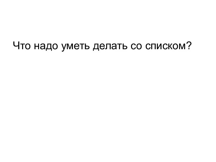 Что надо уметь делать со списком?