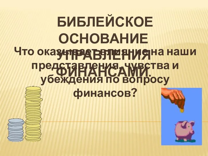 БИБЛЕЙСКОЕ ОСНОВАНИЕ УПРАВЛЕНИЯ ФИНАНСАМИ. Что оказывает влияние на наши представления, чувства и убеждения по вопросу финансов?