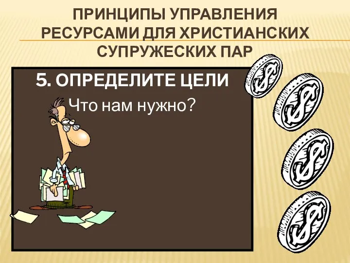 ПРИНЦИПЫ УПРАВЛЕНИЯ РЕСУРСАМИ ДЛЯ ХРИСТИАНСКИХ СУПРУЖЕСКИХ ПАР 5. ОПРЕДЕЛИТЕ ЦЕЛИ Что нам нужно?