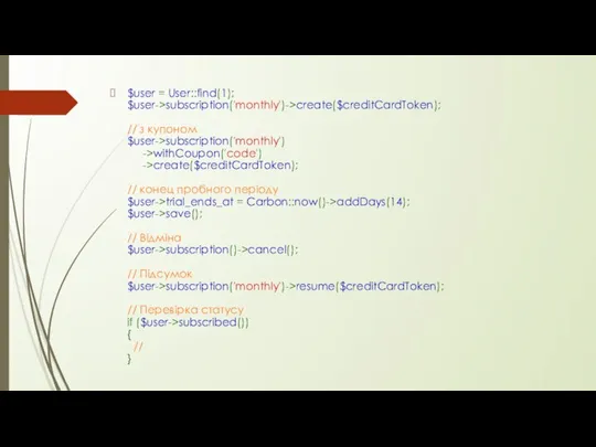 $user = User::find(1); $user->subscription('monthly')->create($creditCardToken); // з купоном $user->subscription('monthly') ->withCoupon('code') ->create($creditCardToken); //