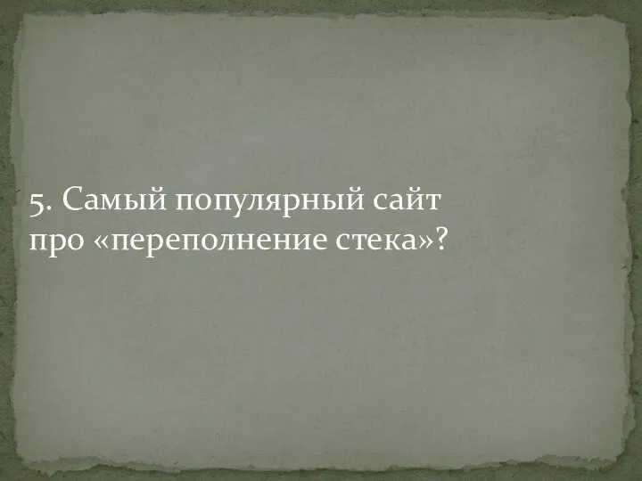 5. Самый популярный сайт про «переполнение стека»?