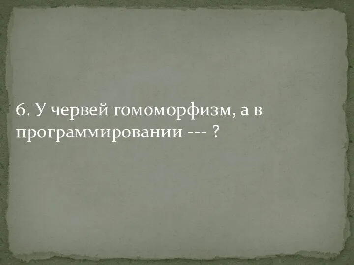 6. У червей гомоморфизм, а в программировании --- ?