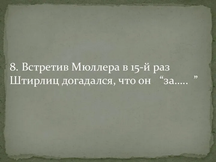 8. Встретив Мюллера в 15-й раз Штирлиц догадался, что он “за….. ”