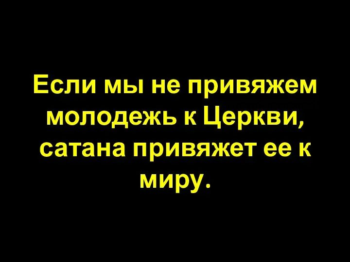 Если мы не привяжем молодежь к Церкви, сатана привяжет ее к миру.