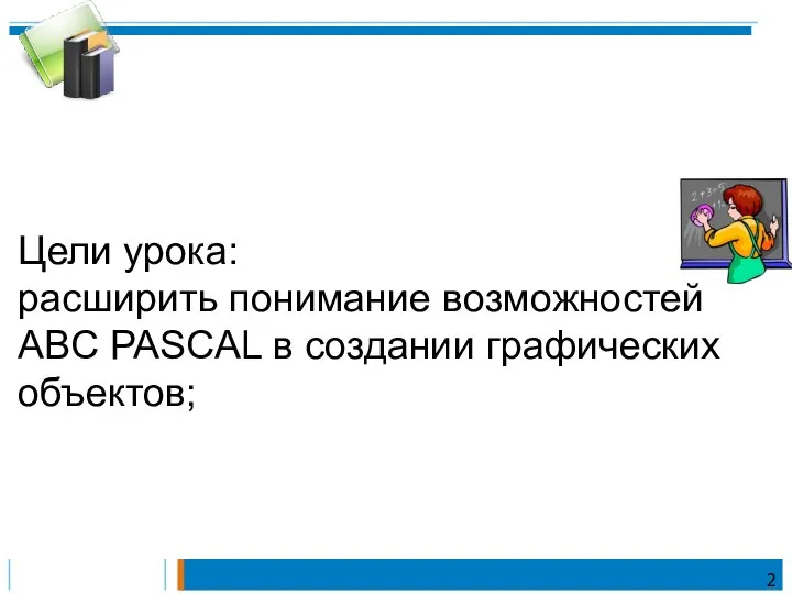 Цели урока: расширить понимание возможностей ABC PASCAL в создании графических объектов; 2