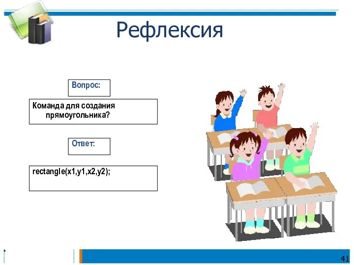 * Команда для создания прямоугольника? Вопрос: Ответ: rectangle(x1,y1,x2,y2); Рефлексия 41