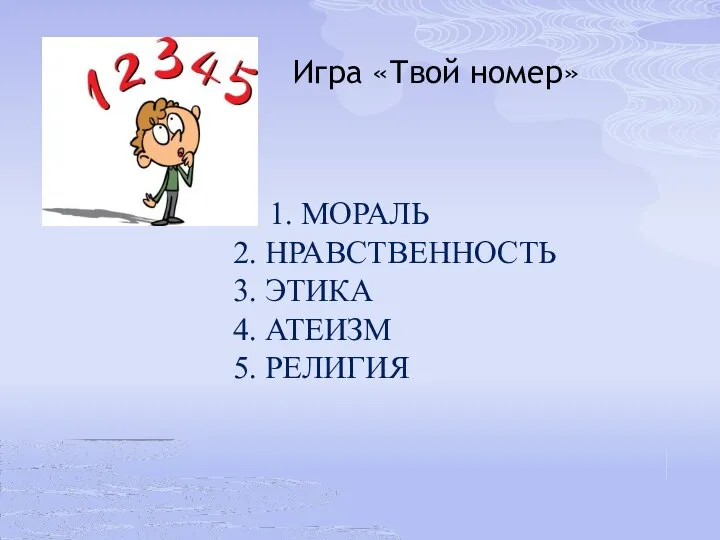 1. МОРАЛЬ 2. НРАВСТВЕННОСТЬ 3. ЭТИКА 4. АТЕИЗМ 5. РЕЛИГИЯ Игра «Твой номер»