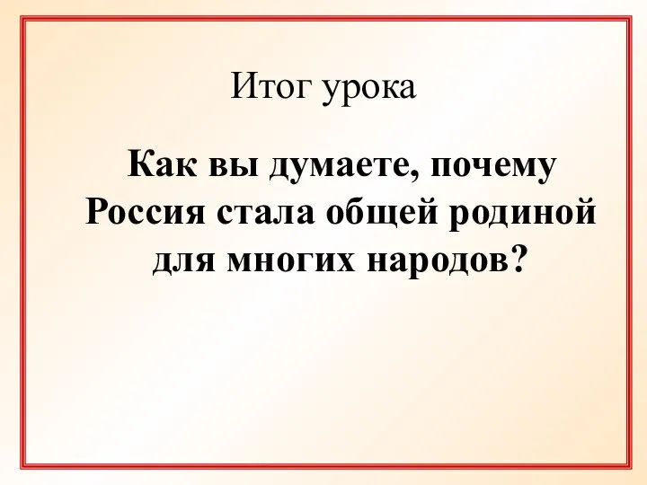 Итог урока Как вы думаете, почему Россия стала общей родиной для многих народов?