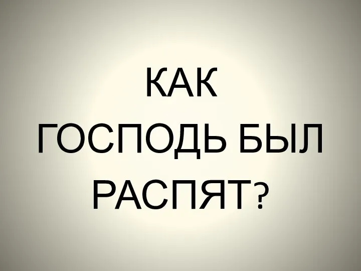 КАК ГОСПОДЬ БЫЛ РАСПЯТ?