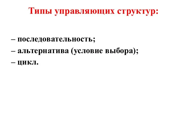 Типы управляющих структур: – последовательность; – альтернатива (условие выбора); – цикл.