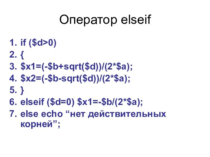 Оператор elseif if ($d>0) { $x1=(-$b+sqrt($d))/(2*$a); $x2=(-$b-sqrt($d))/(2*$a); } elseif ($d=0) $x1=-$b/(2*$a); else echo “нет действительных корней”;
