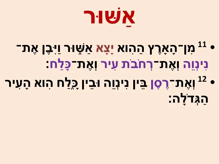 11 מִן־הָאָרֶץ הַהִוא יָצָא אַשּׁ֑וּר וַיִּבֶן אֶת־נִינְוֵה וְאֶת־רְחֹבֹת עִיר וְאֶת־כָּלַח׃ 12