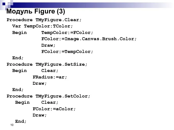 Procedure TMyFigure.Clear; Var TempColor:TColor; Begin TempColor:=FColor; FColor:=Image.Canvas.Brush.Color; Draw; FColor:=TempColor; End; Procedure