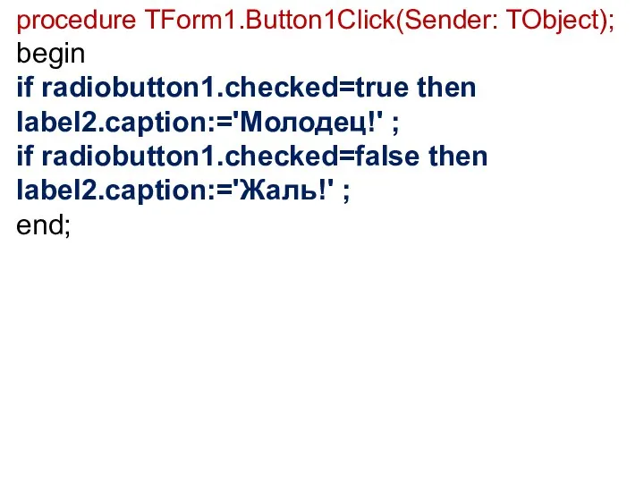 procedure TForm1.Button1Click(Sender: TObject); begin if radiobutton1.checked=true then label2.caption:='Молодец!' ; if radiobutton1.checked=false then label2.caption:='Жаль!' ; end;