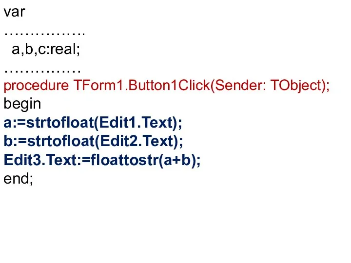 var ……………. a,b,c:real; …………… procedure TForm1.Button1Click(Sender: TObject); begin a:=strtofloat(Edit1.Text); b:=strtofloat(Edit2.Text); Edit3.Text:=floattostr(a+b); end;