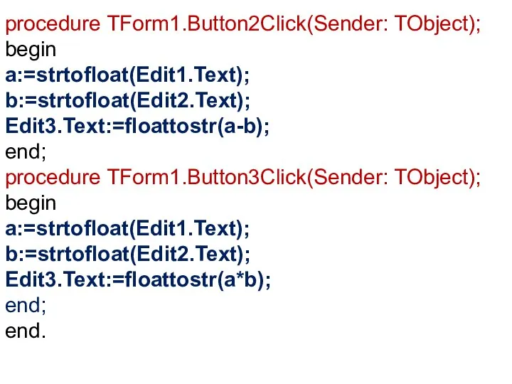 procedure TForm1.Button2Click(Sender: TObject); begin a:=strtofloat(Edit1.Text); b:=strtofloat(Edit2.Text); Edit3.Text:=floattostr(a-b); end; procedure TForm1.Button3Click(Sender: TObject);