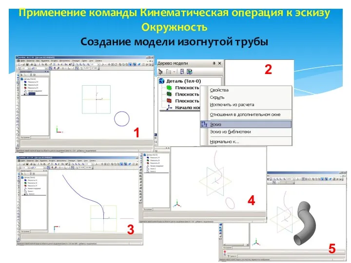 Применение команды Кинематическая операция к эскизу Окружность Создание модели изогнутой трубы 1 4 5 3 2