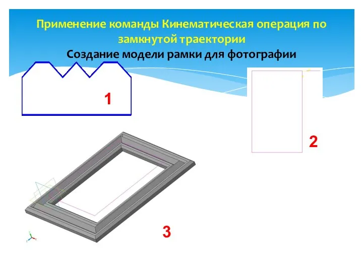 Применение команды Кинематическая операция по замкнутой траектории Создание модели рамки для фотографии 1 2 3