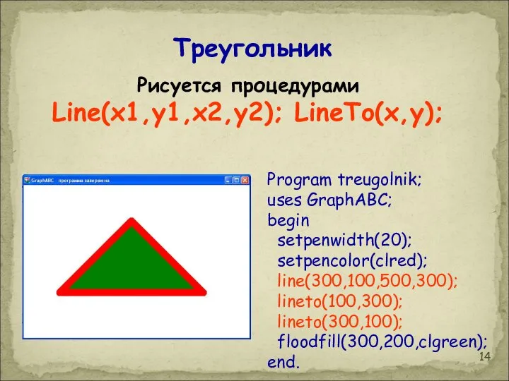 Program treugolnik; uses GraphABC; begin setpenwidth(20); setpencolor(clred); line(300,100,500,300); lineto(100,300); lineto(300,100); floodfill(300,200,clgreen);