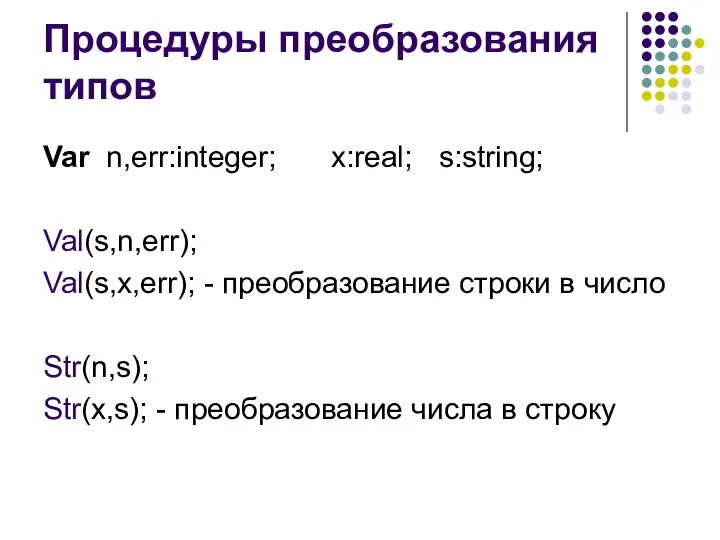 Процедуры преобразования типов Var n,err:integer; x:real; s:string; Val(s,n,err); Val(s,x,err); - преобразование