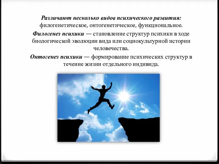 Различают несколько видов психического развития: филогенетическое, онтогенетическое, функциональное. Филогенез психики —