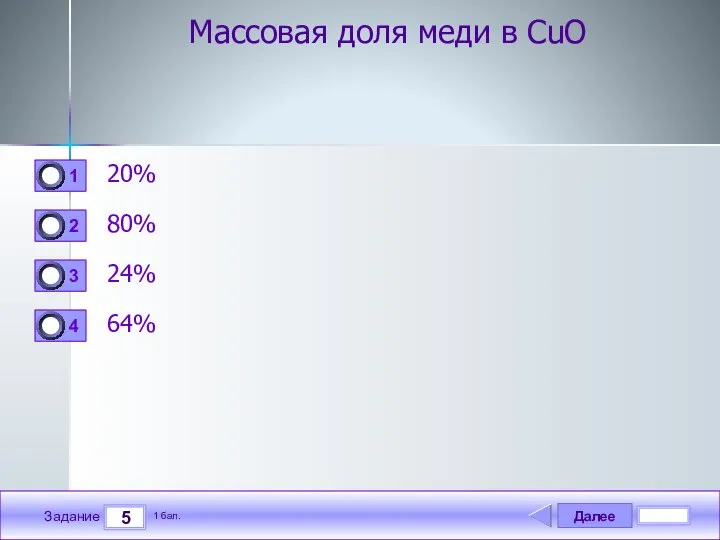 Далее 5 Задание 1 бал. Массовая доля меди в CuO 20% 80% 24% 64%