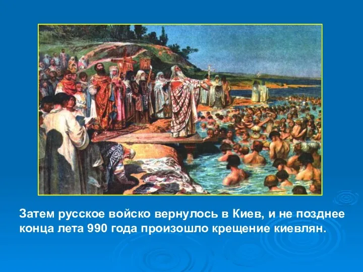 Затем русское войско вернулось в Киев, и не позднее конца лета 990 года произошло крещение киевлян.