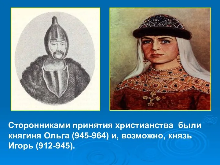 Сторонниками принятия христианства были княгиня Ольга (945-964) и, возможно, князь Игорь (912-945).