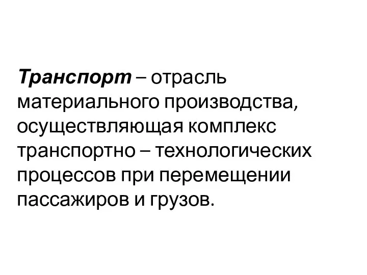 Транспорт – отрасль материального производства, осуществляющая комплекс транспортно – технологических процессов при перемещении пассажиров и грузов.