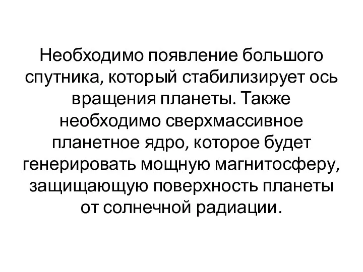 Необходимо появление большого спутника, который стабилизирует ось вращения планеты. Также необходимо