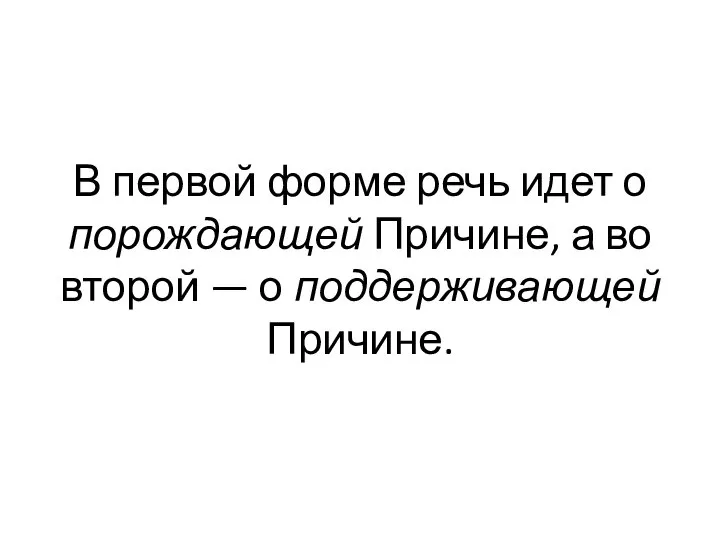 В пер­вой форме речь идет о порождающей При­чине, а во второй — о поддерживающей Причине.