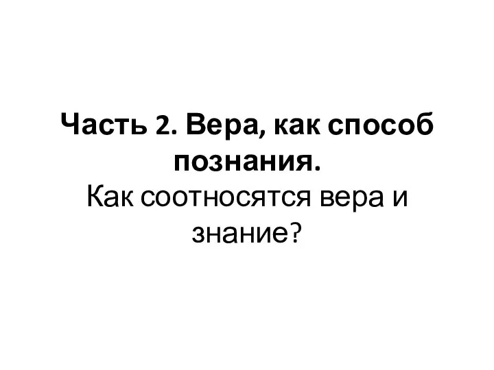 Часть 2. Вера, как способ познания. Как соотносятся вера и знание?