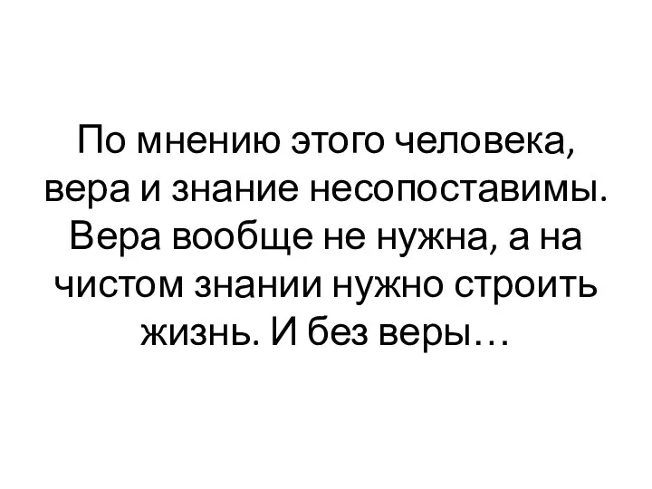 По мнению этого человека, вера и знание несопоставимы. Вера вообще не